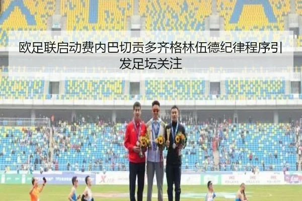 欧足联启动费内巴切贡多齐格林伍德纪律程序引发足坛关注 - MK SPORTS