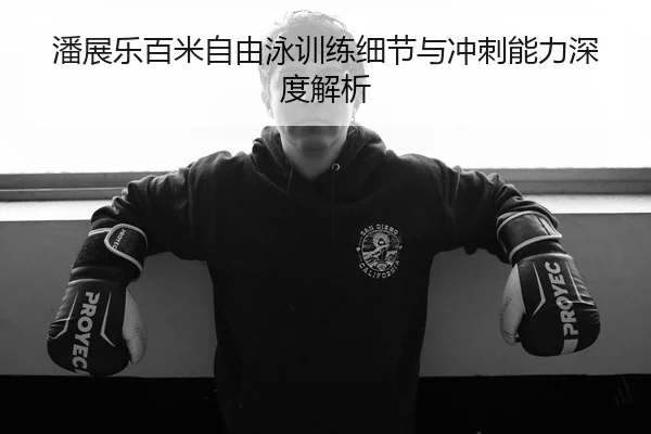 潘展乐百米自由泳训练细节与冲刺能力深度解析 - MK SPORTS
